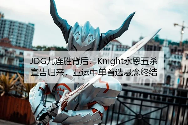 JDG九连胜背后：Knight永恩五杀宣告归来，亚运中单首选悬念终结