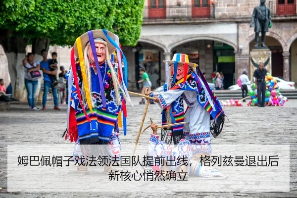 姆巴佩帽子戏法领法国队提前出线，格列兹曼退出后新核心悄然确立