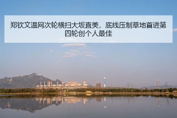 郑钦文温网次轮横扫大坂直美，底线压制草地首进第四轮创个人最佳